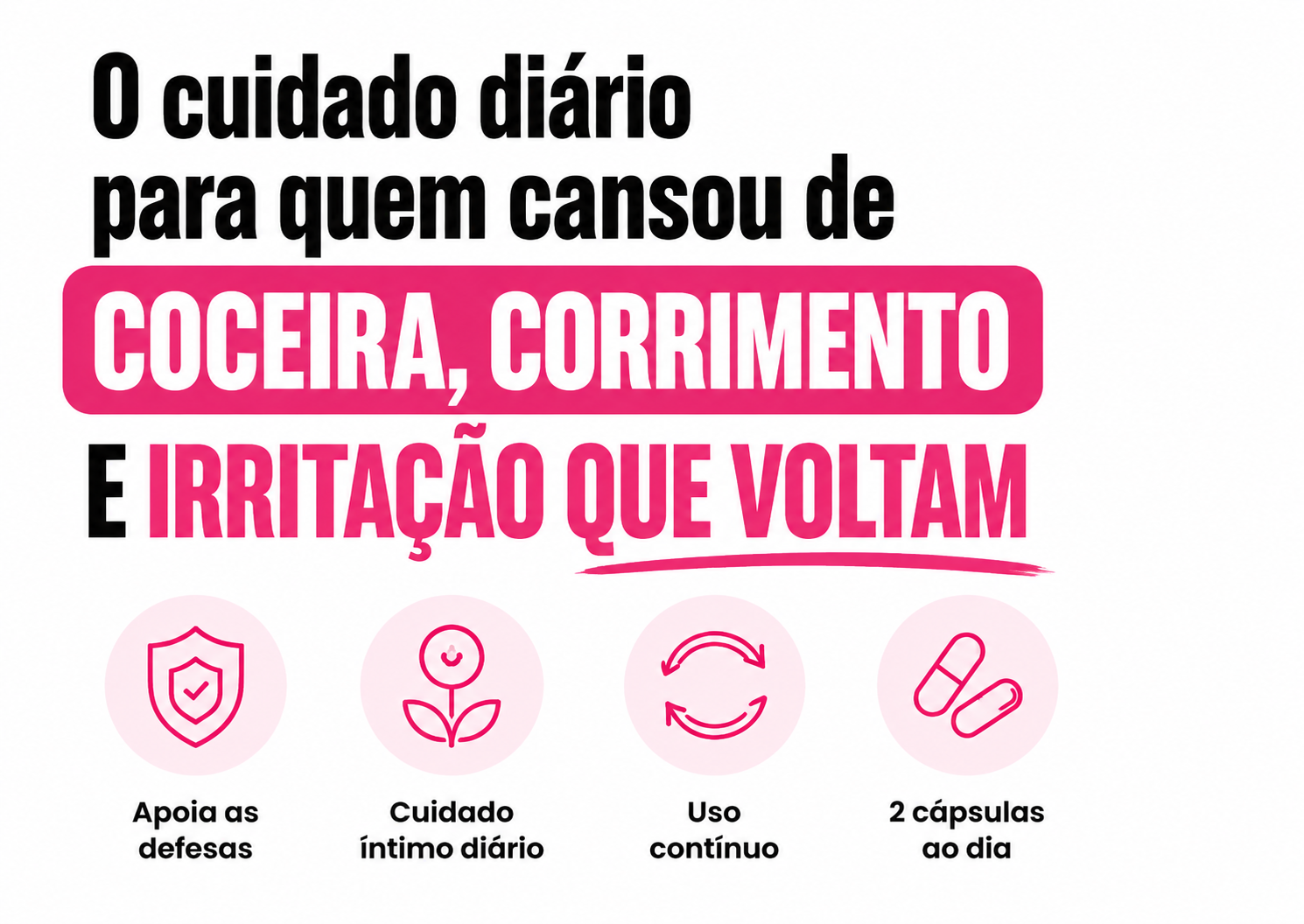 O cuidado diário para quem cansou de coceira, corrimento e irritação que voltam — apoia as defesas, cuidado íntimo diário, uso contínuo, 2 cápsulas ao dia